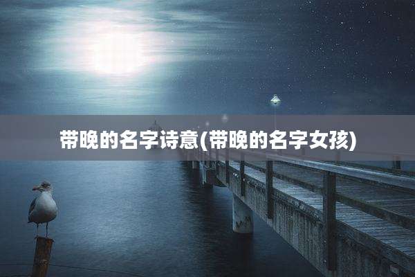 带晚的名字诗意(带晚的名字女孩)