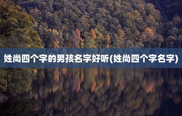 姓尚四个字的男孩名字好听(姓尚四个字名字)