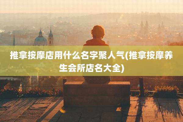 推拿按摩店用什么名字聚人气(推拿按摩养生会所店名大全)