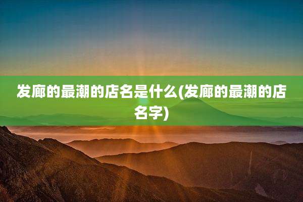 发廊的最潮的店名是什么(发廊的最潮的店名字)