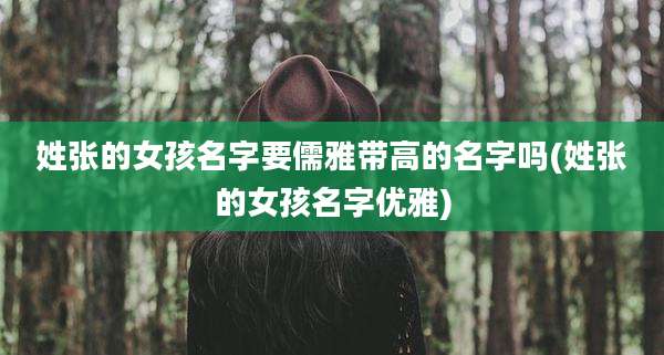 姓张的女孩名字要儒雅带高的名字吗(姓张的女孩名字优雅)