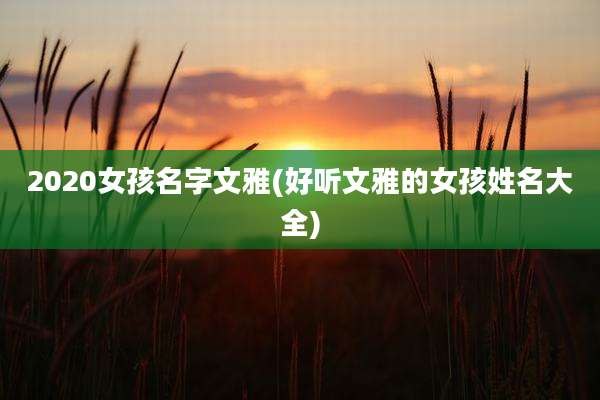 2020女孩名字文雅(好听文雅的女孩姓名大全)