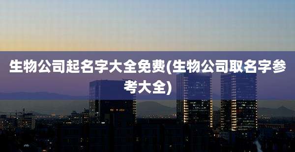 生物公司起名字大全免费(生物公司取名字参考大全)