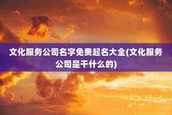文化服务公司名字免费起名大全(文化服务公司是干什么的)