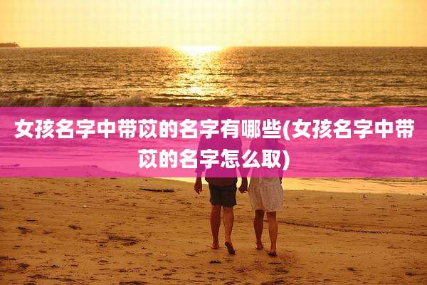 女孩名字中带苡的名字有哪些(女孩名字中带苡的名字怎么取)