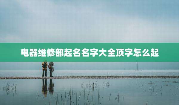 电器维修部起名名字大全顶字怎么起