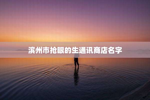 滨州市抢眼的生通讯商店名字