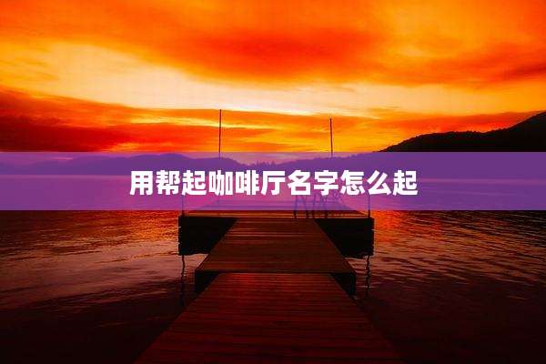 用帮起咖啡厅名字怎么起