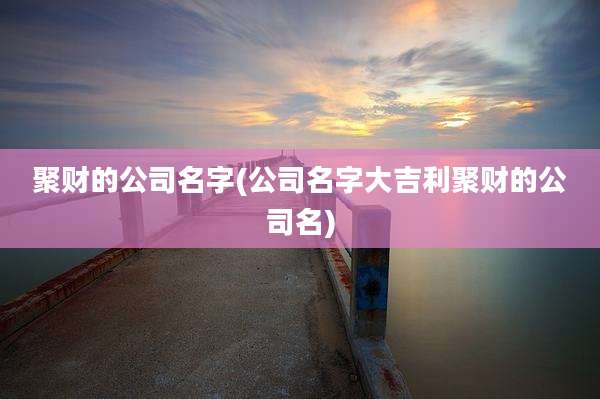 聚财的公司名字(公司名字大吉利聚财的公司名)