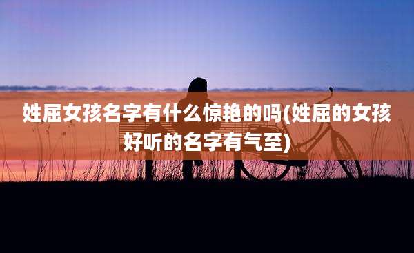 姓屈女孩名字有什么惊艳的吗(姓屈的女孩好听的名字有气至)