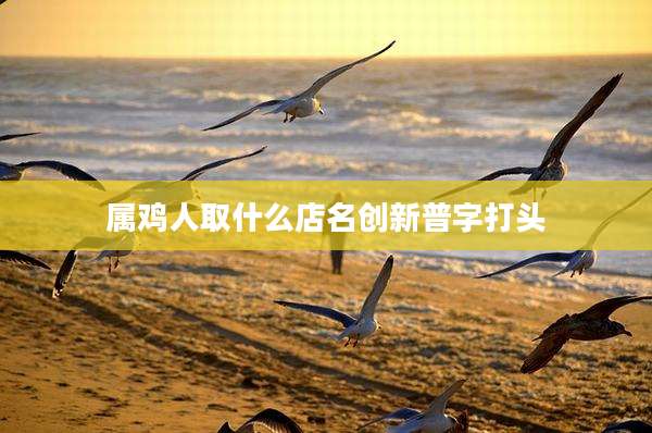 属鸡人取什么店名创新普字打头