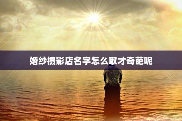 婚纱摄影店名字怎么取才奇葩呢