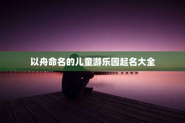 以舟命名的儿童游乐园起名大全