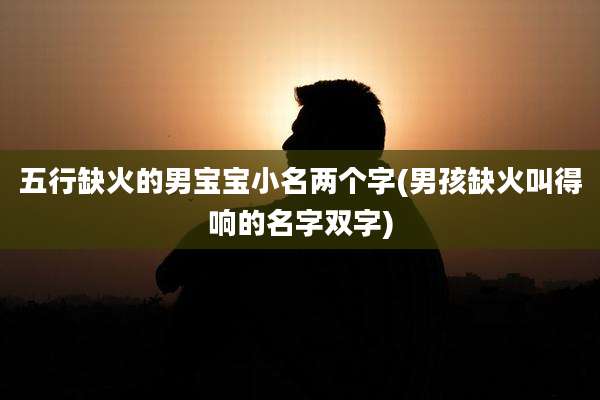 五行缺火的男宝宝小名两个字(男孩缺火叫得响的名字双字)