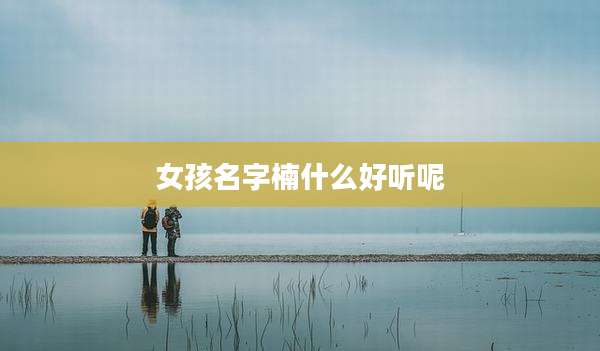 女孩名字楠什么好听呢