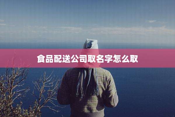 食品配送公司取名字怎么取