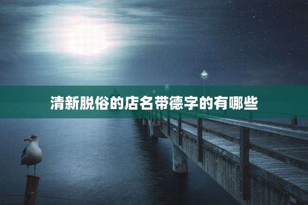 清新脱俗的店名带德字的有哪些