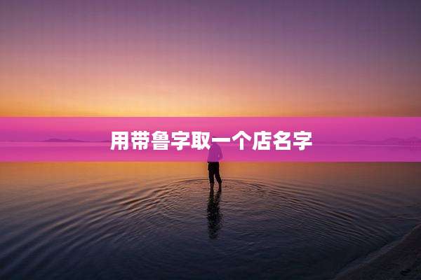用带鲁字取一个店名字