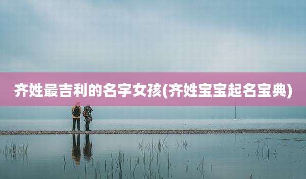 齐姓最吉利的名字女孩(齐姓宝宝起名宝典)