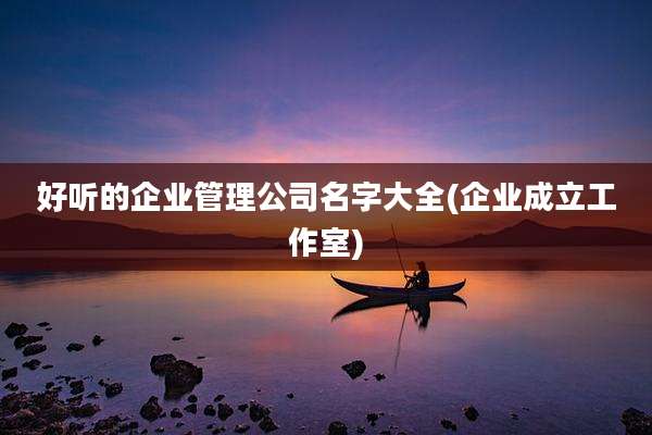 好听的企业管理公司名字大全(企业成立工作室)
