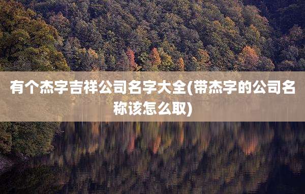 有个杰字吉祥公司名字大全(带杰字的公司名称该怎么取)