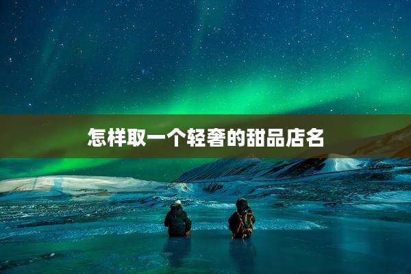 怎样取一个轻奢的甜品店名