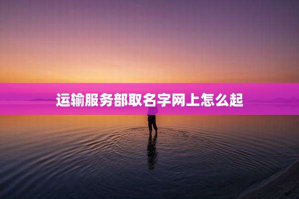 运输服务部取名字网上怎么起