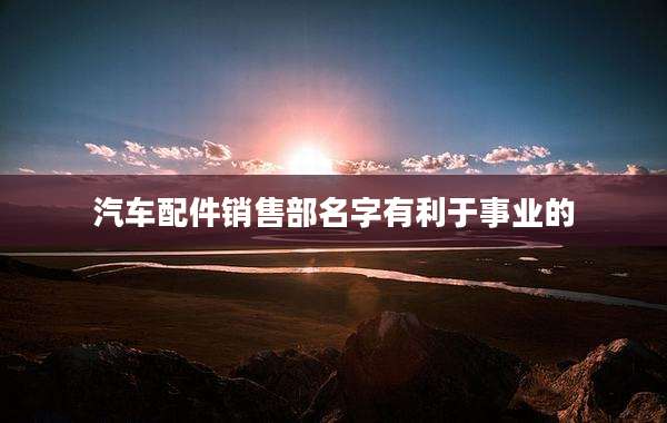 汽车配件销售部名字有利于事业的