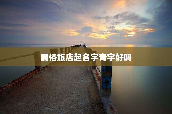 民俗旅店起名字青字好吗