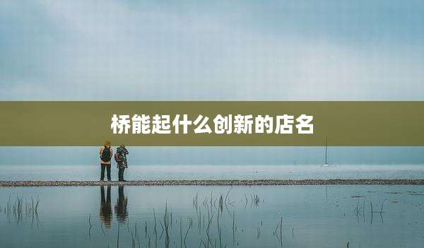 桥能起什么创新的店名