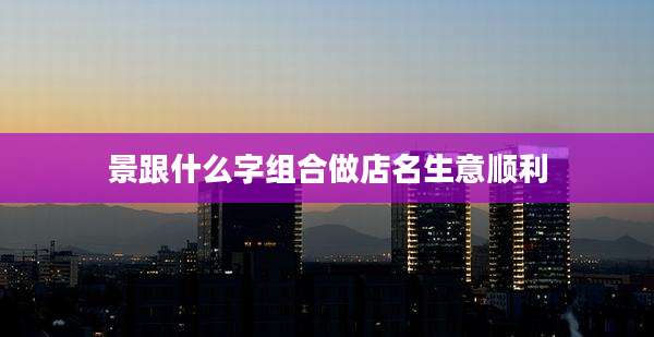 景跟什么字组合做店名生意顺利