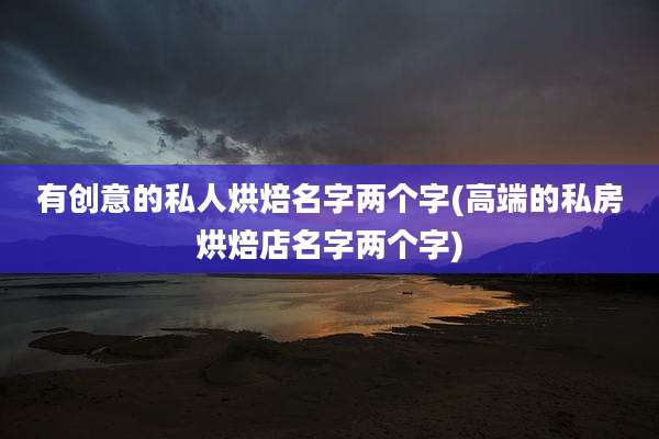 有创意的私人烘焙名字两个字(高端的私房烘焙店名字两个字)