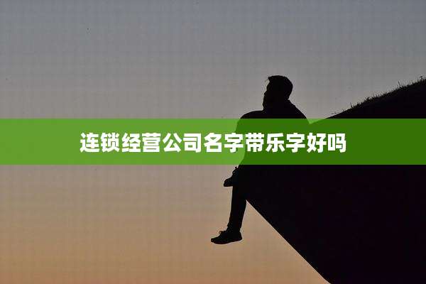 连锁经营公司名字带乐字好吗