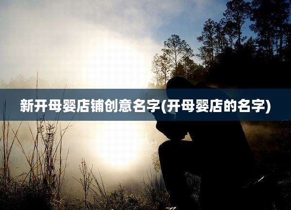 新开母婴店铺创意名字(开母婴店的名字)