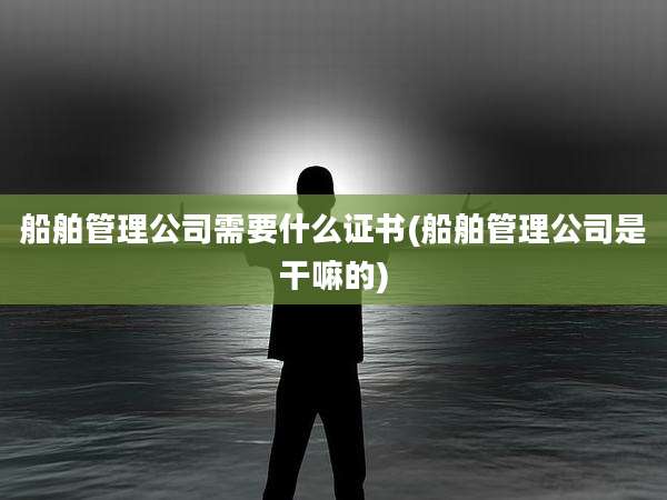 船舶管理公司需要什么证书(船舶管理公司是干嘛的)