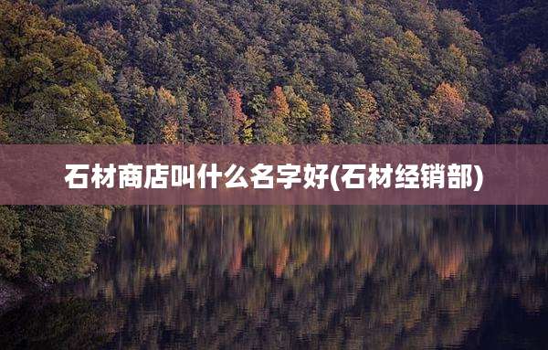 石材商店叫什么名字好(石材经销部)