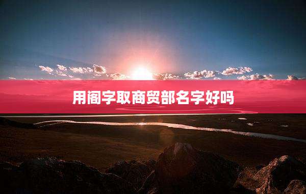 用阁字取商贸部名字好吗