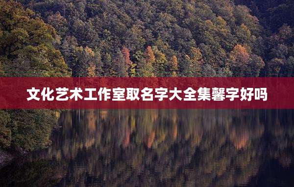 文化艺术工作室取名字大全集馨字好吗