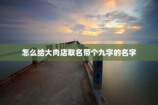 怎么给大肉店取名带个九字的名字