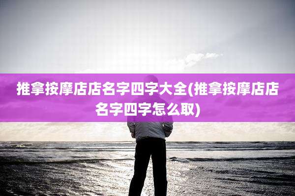 推拿按摩店店名字四字大全(推拿按摩店店名字四字怎么取)