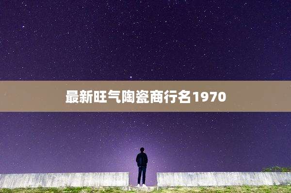 最新旺气陶瓷商行名1970