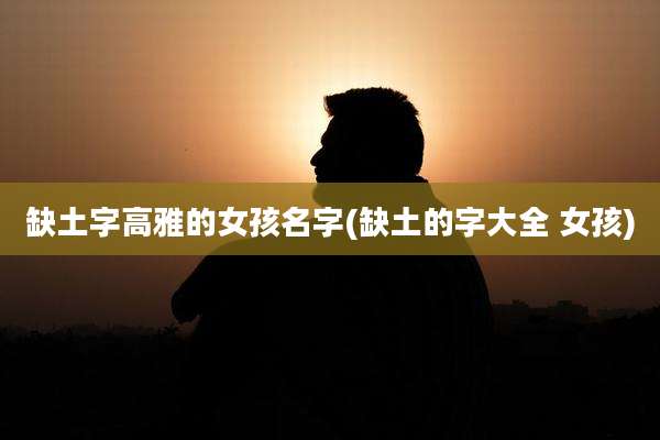 缺土字高雅的女孩名字(缺土的字大全 女孩)