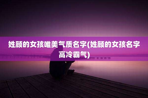 姓顾的女孩唯美气质名字(姓顾的女孩名字高冷霸气)