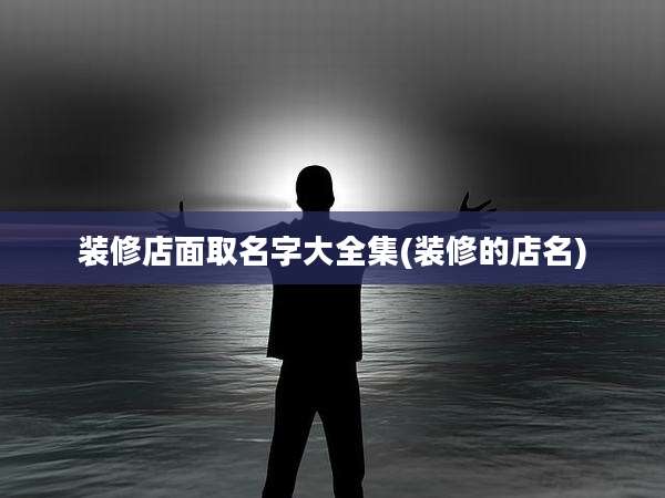 装修店面取名字大全集(装修的店名)