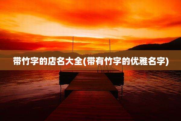 带竹字的店名大全(带有竹字的优雅名字)