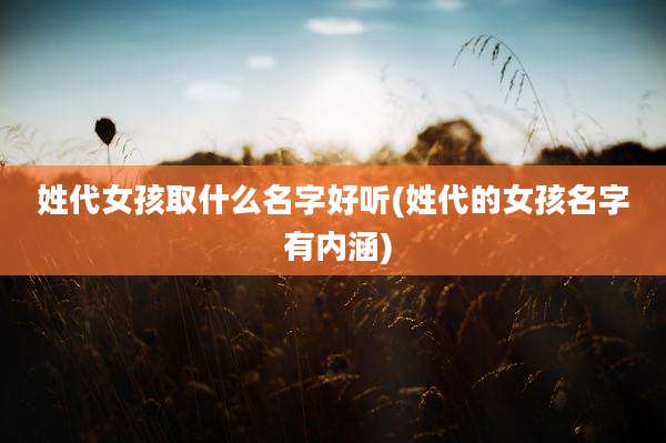 姓代女孩取什么名字好听(姓代的女孩名字 有内涵)