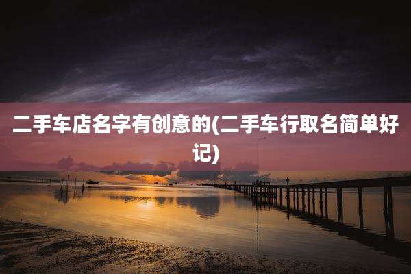 二手车店名字有创意的(二手车行取名简单好记)