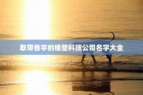 取带香字的橡塑科技公司名字大全