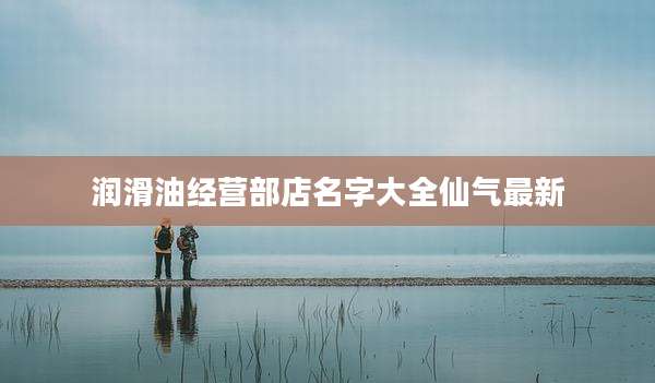 润滑油经营部店名字大全仙气最新