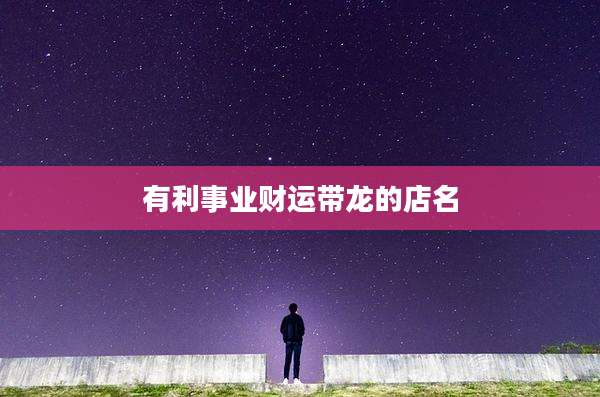 有利事业财运带龙的店名